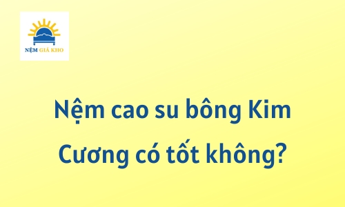 Chất lượng nệm cao su bông Kim Cương có tốt không?