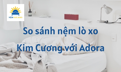So sánh nệm lò xo Kim Cương với nệm lò xo Adora loại nào tốt?